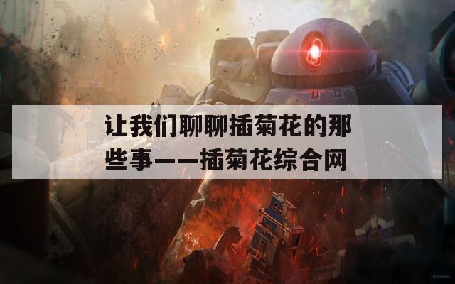 让我们聊聊插菊花的那些事——插菊花综合网