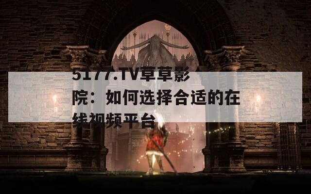 5177.TV草草影院：如何选择合适的在线视频平台