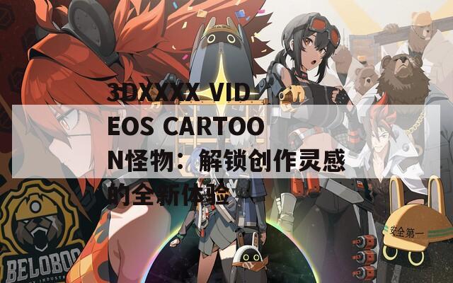3DXXXX VIDEOS CARTOON怪物：解锁创作灵感的全新体验