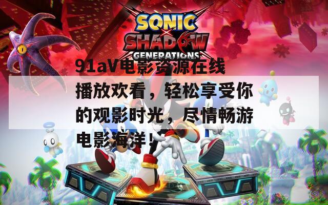 91aV电影资源在线播放欢看，轻松享受你的观影时光，尽情畅游电影海洋！