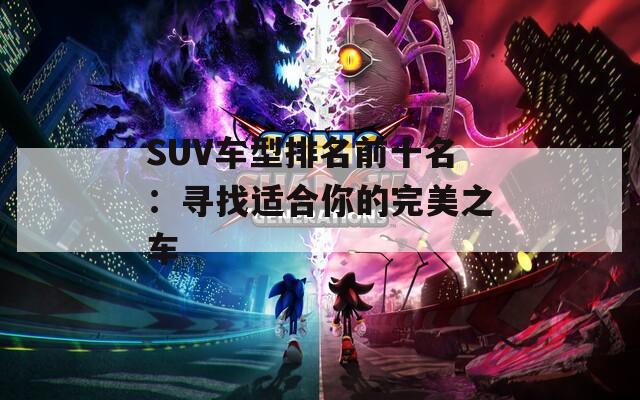 SUV车型排名前十名：寻找适合你的完美之车