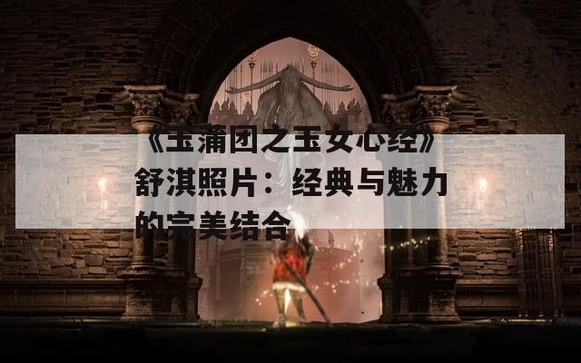 《玉蒲团之玉女心经》舒淇照片：经典与魅力的完美结合