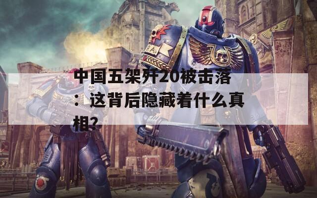 中国五架歼20被击落：这背后隐藏着什么真相？