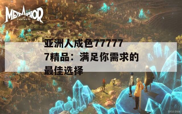 亚洲人成色777777精品：满足你需求的最佳选择
