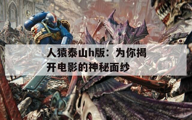 人猿泰山h版：为你揭开电影的神秘面纱