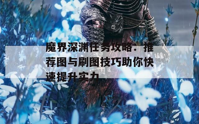 魔界深渊任务攻略：推荐图与刷图技巧助你快速提升实力