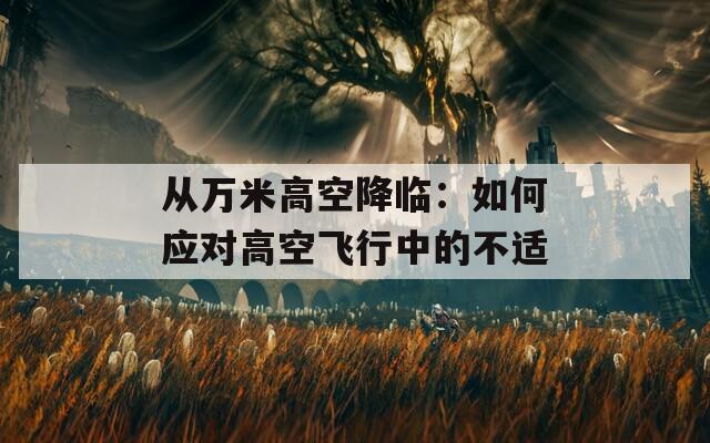 从万米高空降临：如何应对高空飞行中的不适