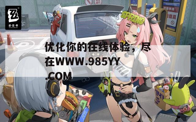 优化你的在线体验，尽在WWW.985YY.COM