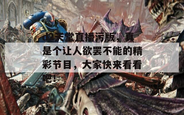 d2天堂直播污版，真是个让人欲罢不能的精彩节目，大家快来看看吧！