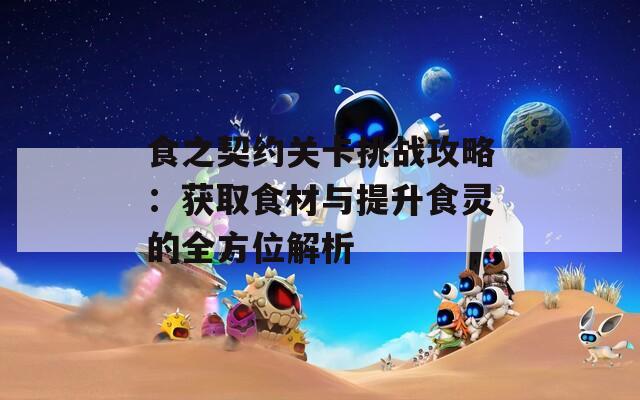 食之契约关卡挑战攻略：获取食材与提升食灵的全方位解析