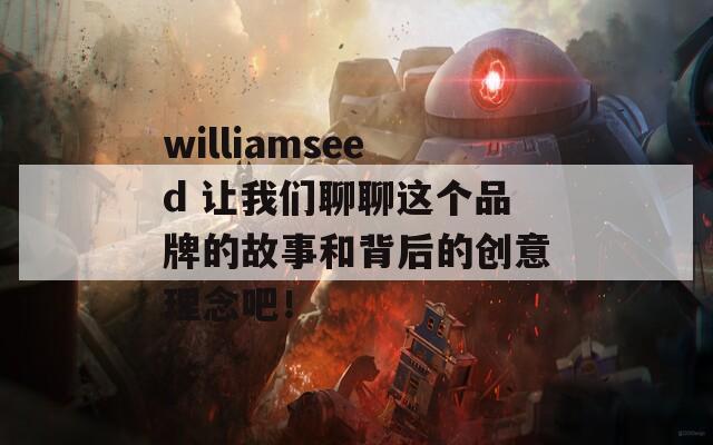 williamseed 让我们聊聊这个品牌的故事和背后的创意理念吧！