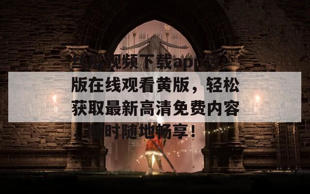 丝瓜视频下载app污版在线观看黄版，轻松获取最新高清免费内容，随时随地畅享！