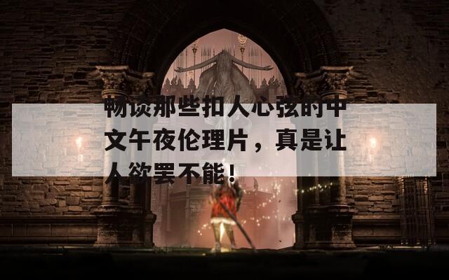 畅谈那些扣人心弦的中文午夜伦理片，真是让人欲罢不能！