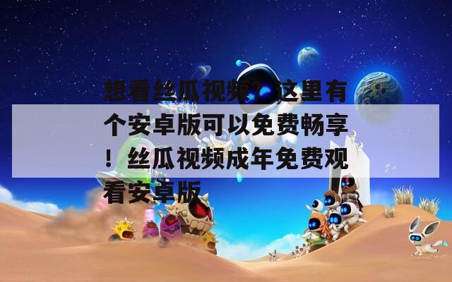 想看丝瓜视频？这里有个安卓版可以免费畅享！丝瓜视频成年免费观看安卓版