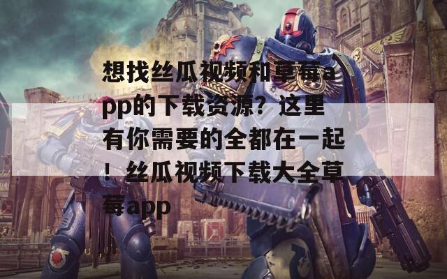 想找丝瓜视频和草莓app的下载资源？这里有你需要的全都在一起！丝瓜视频下载大全草莓app