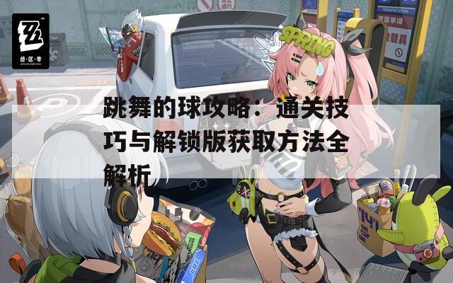 跳舞的球攻略：通关技巧与解锁版获取方法全解析