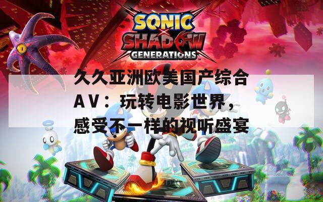 久久亚洲欧美国产综合AⅤ：玩转电影世界，感受不一样的视听盛宴