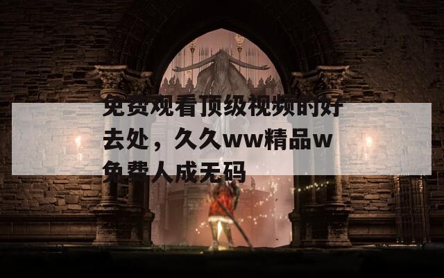 免费观看顶级视频的好去处，久久ww精品w免费人成无码