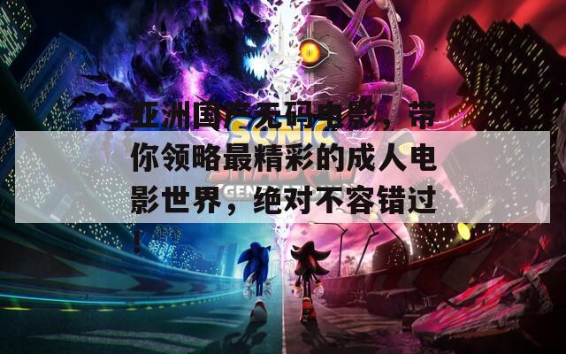 亚洲国产无码电影，带你领略最精彩的成人电影世界，绝对不容错过！