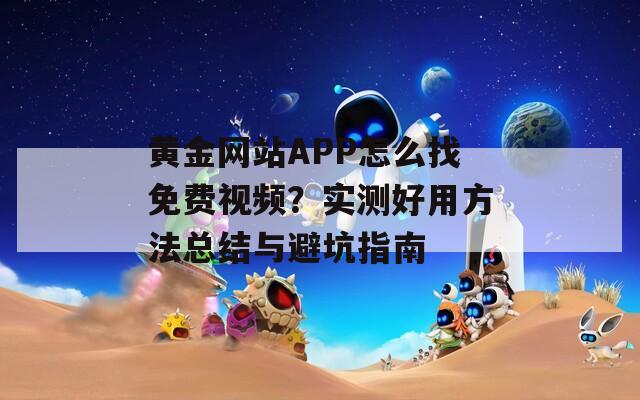 黄金网站APP怎么找免费视频？实测好用方法总结与避坑指南
