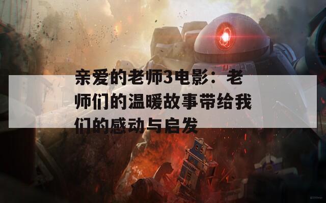 亲爱的老师3电影：老师们的温暖故事带给我们的感动与启发