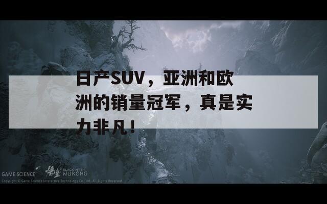 日产SUV，亚洲和欧洲的销量冠军，真是实力非凡！
