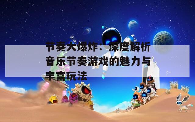 节奏大爆炸：深度解析音乐节奏游戏的魅力与丰富玩法