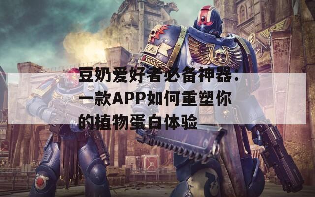 豆奶爱好者必备神器：一款APP如何重塑你的植物蛋白体验