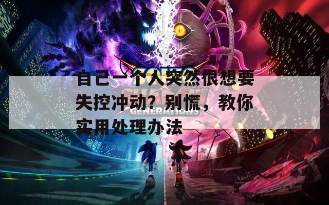自己一个人突然很想要失控冲动？别慌，教你实用处理办法
