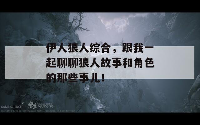 伊人狼人综合，跟我一起聊聊狼人故事和角色的那些事儿！