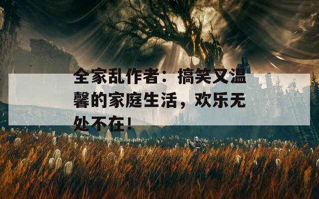 全家乱作者：搞笑又温馨的家庭生活，欢乐无处不在！