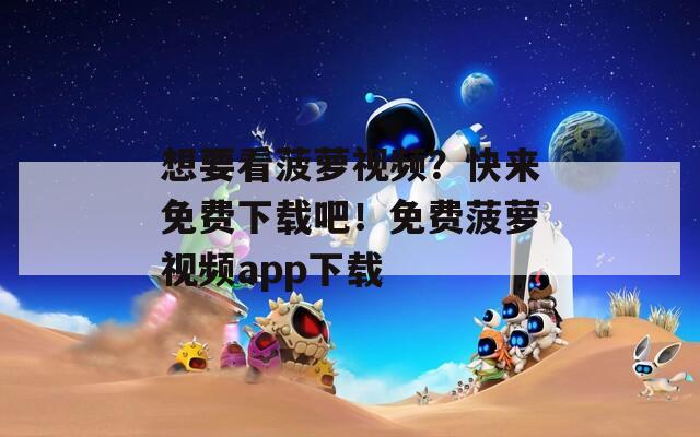 想要看菠萝视频？快来免费下载吧！免费菠萝视频app下载