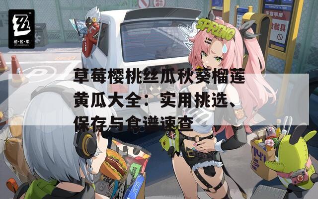 草莓樱桃丝瓜秋葵榴莲黄瓜大全：实用挑选、保存与食谱速查