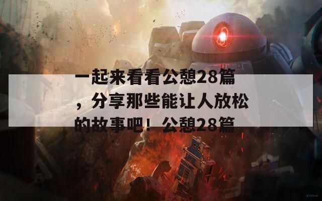 一起来看看公憩28篇，分享那些能让人放松的故事吧！公憩28篇