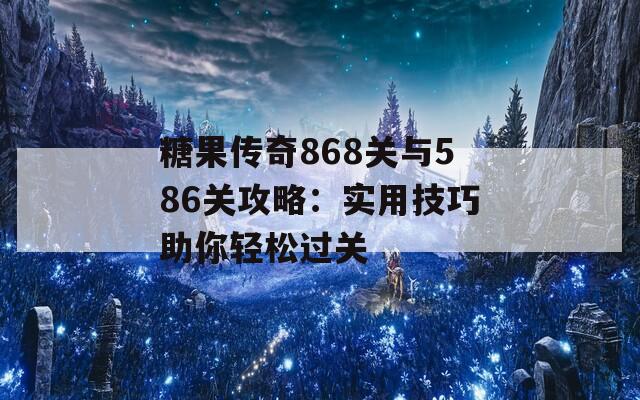 糖果传奇868关与586关攻略：实用技巧助你轻松过关