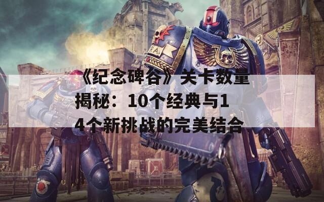 《纪念碑谷》关卡数量揭秘：10个经典与14个新挑战的完美结合