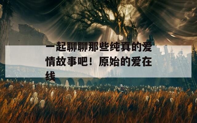 一起聊聊那些纯真的爱情故事吧！原始的爱在线