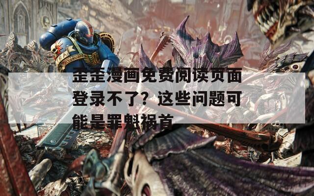歪歪漫画免费阅读页面登录不了？这些问题可能是罪魁祸首