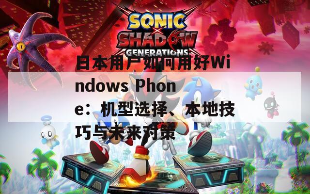 日本用户如何用好Windows Phone：机型选择、本地技巧与未来对策