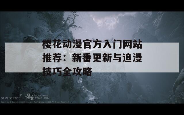樱花动漫官方入门网站推荐：新番更新与追漫技巧全攻略
