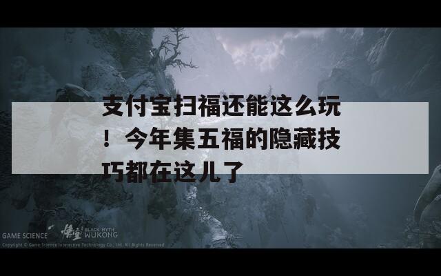 支付宝扫福还能这么玩！今年集五福的隐藏技巧都在这儿了