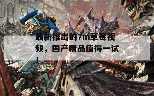 最新推出的7m草莓视频，国产精品值得一试！