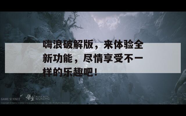 嗨浪破解版，来体验全新功能，尽情享受不一样的乐趣吧！