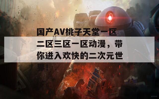 国产AV桃子天堂一区二区三区一区动漫，带你进入欢快的二次元世界！