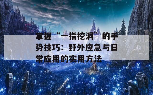 掌握“一指挖洞”的手势技巧：野外应急与日常应用的实用方法
