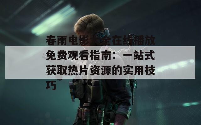 春雨电影大全在线播放免费观看指南：一站式获取热片资源的实用技巧