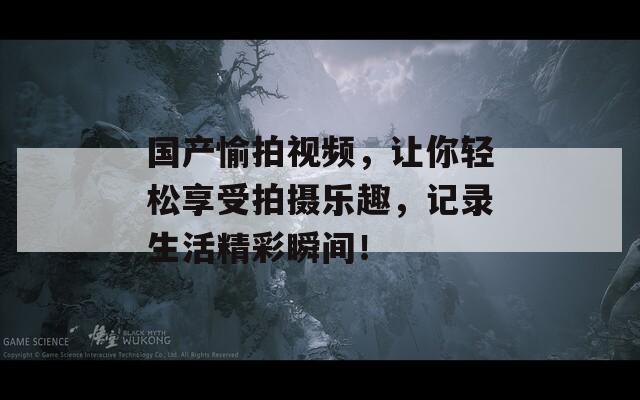 国产愉拍视频，让你轻松享受拍摄乐趣，记录生活精彩瞬间！