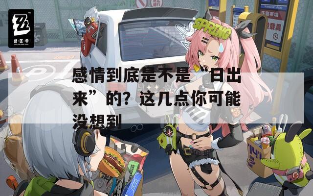 感情到底是不是“日出来”的？这几点你可能没想到