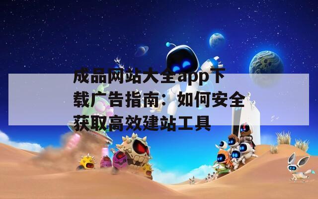 成品网站大全app下载广告指南：如何安全获取高效建站工具