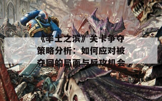 《率土之滨》关卡争夺策略分析：如何应对被夺回的局面与反攻机会